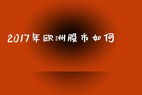 2017年欧洲股市如何_https://m.jnlaobingbanjia.com_基金市场_第1张