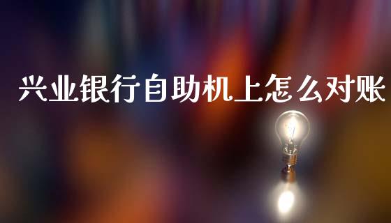 兴业银行自助机上怎么对账_https://m.jnlaobingbanjia.com_理财规划_第1张