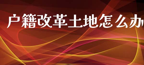 户籍改革土地怎么办_https://m.jnlaobingbanjia.com_区块链_第1张