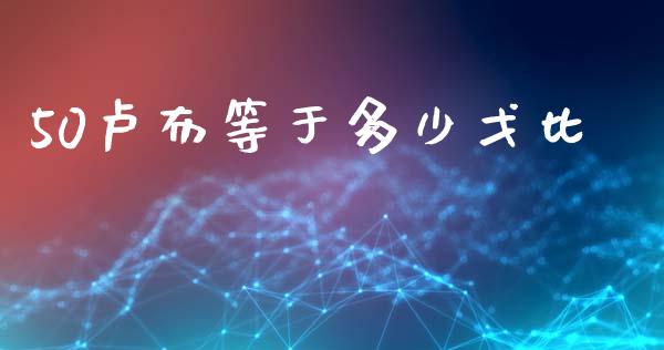 50卢布等于多少戈比_https://m.jnlaobingbanjia.com_理财规划_第1张