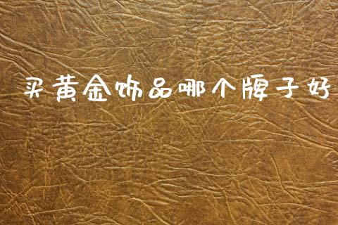 买黄金饰品哪个牌子好_https://m.jnlaobingbanjia.com_区块链_第1张