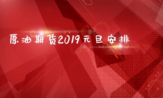 原油期货2019元旦安排_https://m.jnlaobingbanjia.com_全球市场_第1张