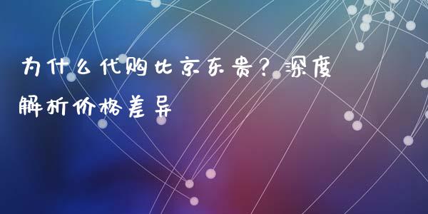 为什么代购比京东贵？深度解析价格差异_https://m.jnlaobingbanjia.com_全球市场_第1张
