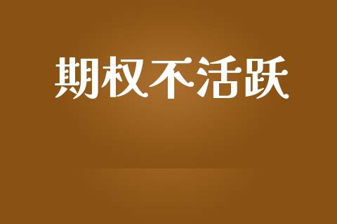 期权不活跃_https://m.jnlaobingbanjia.com_金融监管_第1张