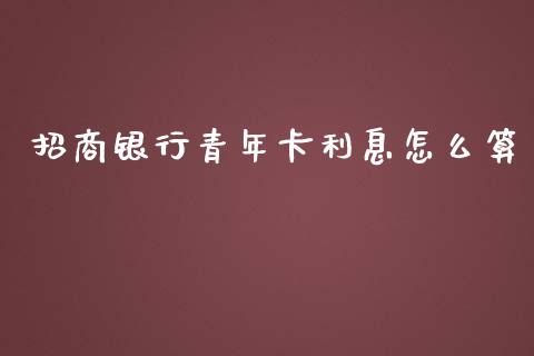 招商银行青年卡利息怎么算_https://m.jnlaobingbanjia.com_股市新闻_第1张