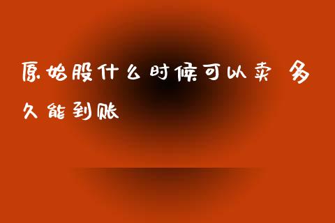 原始股什么时候可以卖 多久能到账_https://m.jnlaobingbanjia.com_理财规划_第1张