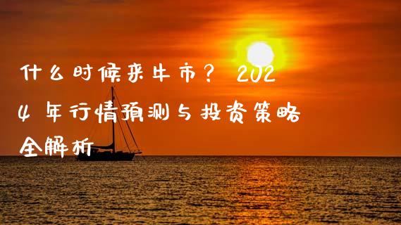 什么时候来牛市？ 2024 年行情预测与投资策略全解析_https://m.jnlaobingbanjia.com_股市新闻_第1张