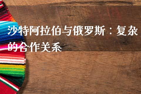 沙特阿拉伯与俄罗斯：复杂的合作关系_https://m.jnlaobingbanjia.com_基金市场_第1张
