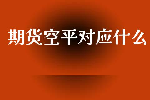 期货空平对应什么_https://m.jnlaobingbanjia.com_全球市场_第1张
