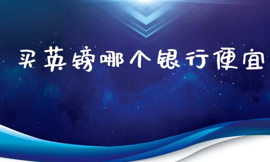 买英镑哪个银行便宜_https://m.jnlaobingbanjia.com_基金市场_第1张