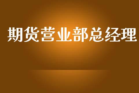 期货营业部总经理_理财规划_第1张_全球市场_股市新闻_理财规划_金融监管_区块链_基金市场 期货营业部总经理_https://m.jnlaobingbanjia.com_理财规划_第1张