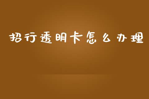招行透明卡怎么办理_https://m.jnlaobingbanjia.com_金融监管_第1张