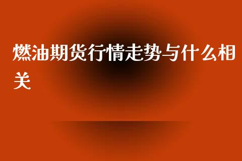 燃油期货行情走势与什么相关_https://m.jnlaobingbanjia.com_全球市场_第1张