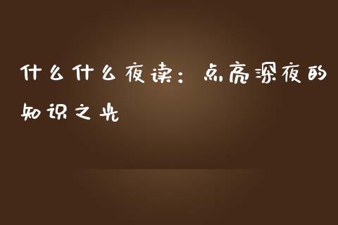 什么什么夜读：点亮深夜的知识之光_https://m.jnlaobingbanjia.com_金融监管_第1张
