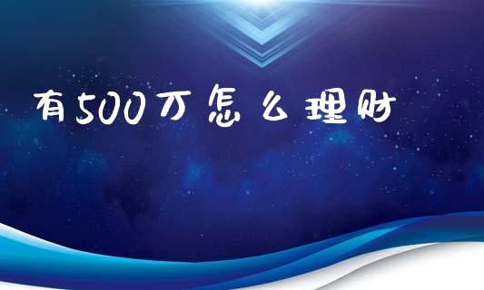有500万怎么理财_https://m.jnlaobingbanjia.com_基金市场_第1张