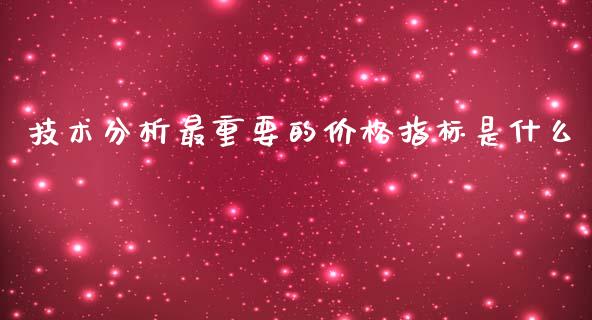 技术分析最重要的价格指标是什么_https://m.jnlaobingbanjia.com_基金市场_第1张