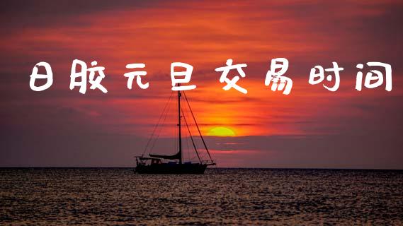日胶元旦交易时间_https://m.jnlaobingbanjia.com_金融监管_第1张