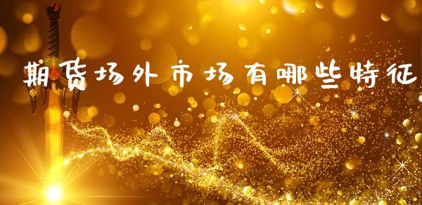 期货场外市场有哪些特征_https://m.jnlaobingbanjia.com_基金市场_第1张