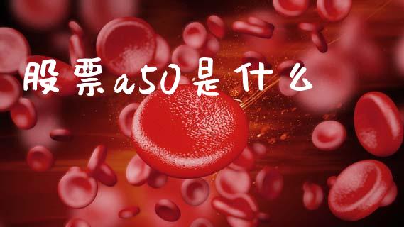 股票a50是什么_https://m.jnlaobingbanjia.com_区块链_第1张