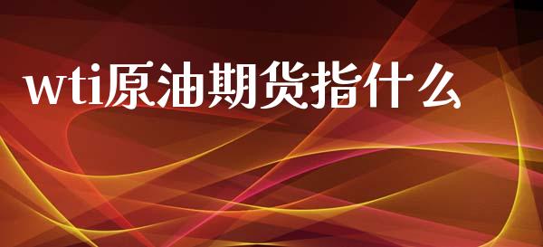 wti原油期货指什么_https://m.jnlaobingbanjia.com_股市新闻_第1张