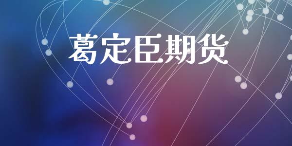 葛定臣期货_https://m.jnlaobingbanjia.com_股市新闻_第1张