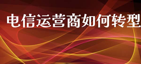 电信运营商如何转型_https://m.jnlaobingbanjia.com_金融监管_第1张