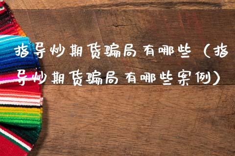 指导炒期货骗局有哪些（指导炒期货骗局有哪些案例）_https://m.jnlaobingbanjia.com_金融监管_第1张
