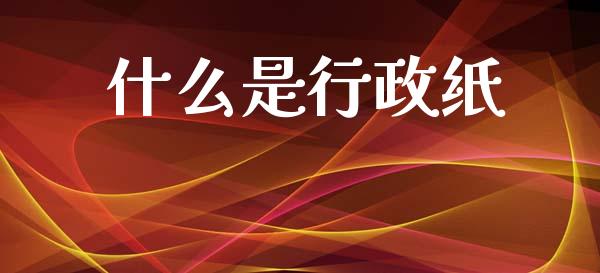 什么是行政纸_https://m.jnlaobingbanjia.com_股市新闻_第1张