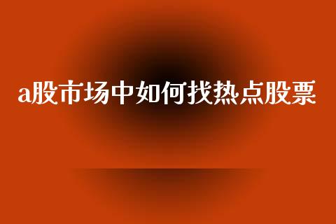 a股市场中如何找热点股票_https://m.jnlaobingbanjia.com_理财规划_第1张