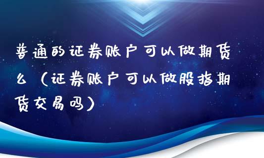 普通的证券账户可以做期货么（证券账户可以做股指期货交易吗）_https://m.jnlaobingbanjia.com_基金市场_第1张