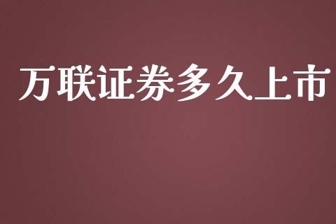 万联证券多久上市_https://m.jnlaobingbanjia.com_基金市场_第1张
