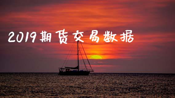 2019期货交易数据_https://m.jnlaobingbanjia.com_基金市场_第1张
