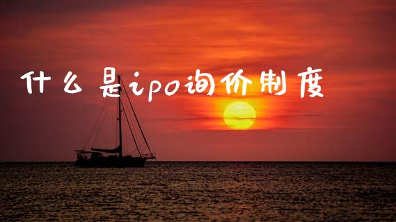 什么是ipo询价制度_https://m.jnlaobingbanjia.com_金融监管_第1张