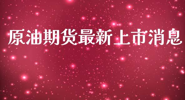原油期货最新上市消息_https://m.jnlaobingbanjia.com_理财规划_第1张