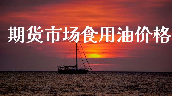 期货市场食用油价格_https://m.jnlaobingbanjia.com_股市新闻_第1张