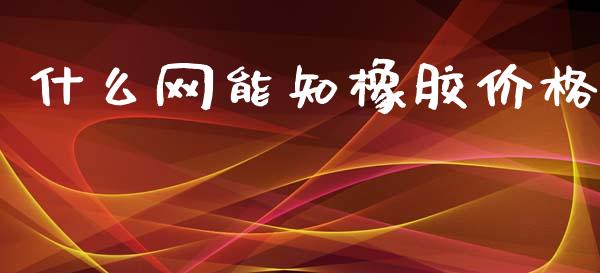什么网能知橡胶价格_https://m.jnlaobingbanjia.com_全球市场_第1张
