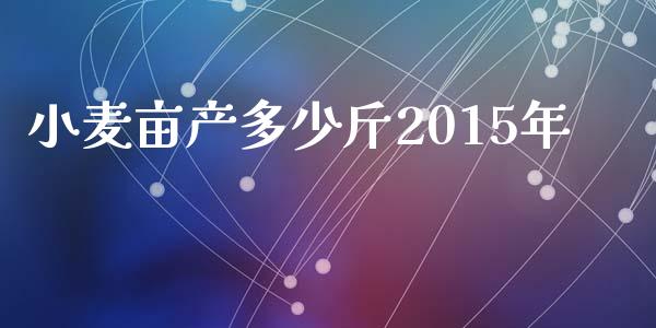 小麦亩产多少斤2015年_https://m.jnlaobingbanjia.com_股市新闻_第1张