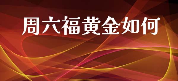 周六福黄金如何_https://m.jnlaobingbanjia.com_全球市场_第1张