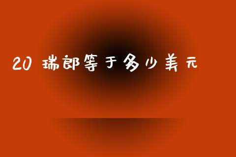 20 瑞郎等于多少美元_https://m.jnlaobingbanjia.com_全球市场_第1张