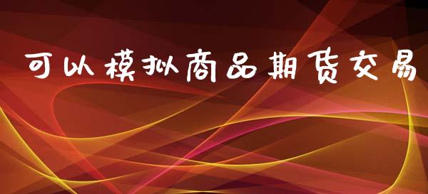 可以模拟商品期货交易_https://m.jnlaobingbanjia.com_全球市场_第1张