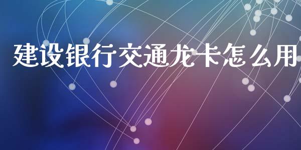 建设银行交通龙卡怎么用_https://m.jnlaobingbanjia.com_区块链_第1张