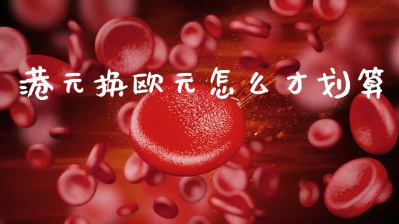港元换欧元怎么才划算_https://m.jnlaobingbanjia.com_区块链_第1张