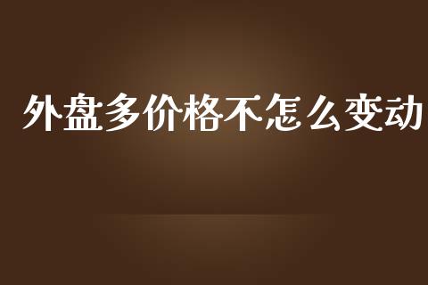 外盘多价格不怎么变动_https://m.jnlaobingbanjia.com_理财规划_第1张