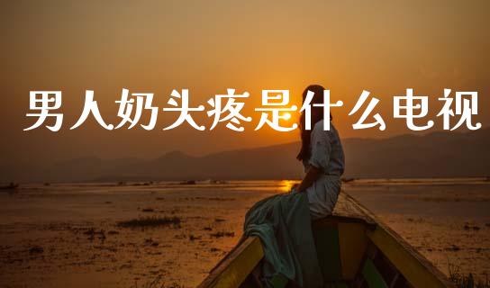 男人奶头疼是什么电视_https://m.jnlaobingbanjia.com_股市新闻_第1张