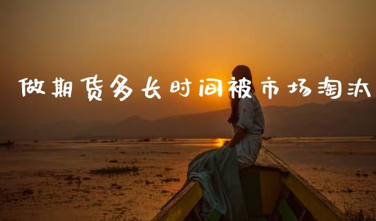 做期货多长时间被市场淘汰_https://m.jnlaobingbanjia.com_股市新闻_第1张