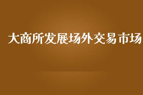 大商所发展场外交易市场_https://m.jnlaobingbanjia.com_股市新闻_第1张