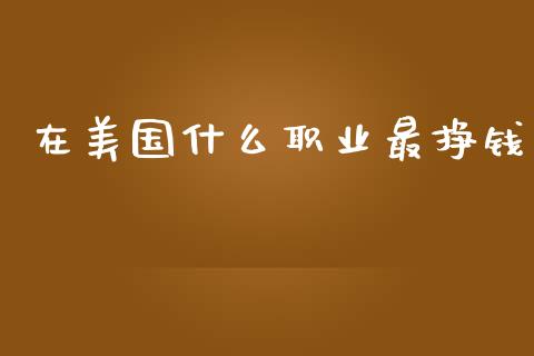 在美国什么职业最挣钱_https://m.jnlaobingbanjia.com_全球市场_第1张