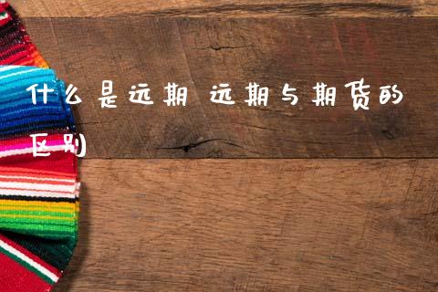 什么是远期 远期与期货的区别_https://m.jnlaobingbanjia.com_股市新闻_第1张