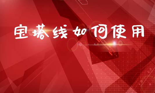 宝塔线如何使用_https://m.jnlaobingbanjia.com_基金市场_第1张