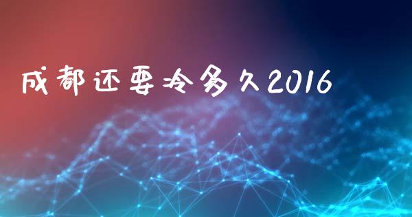 成都还要冷多久2016_https://m.jnlaobingbanjia.com_全球市场_第1张